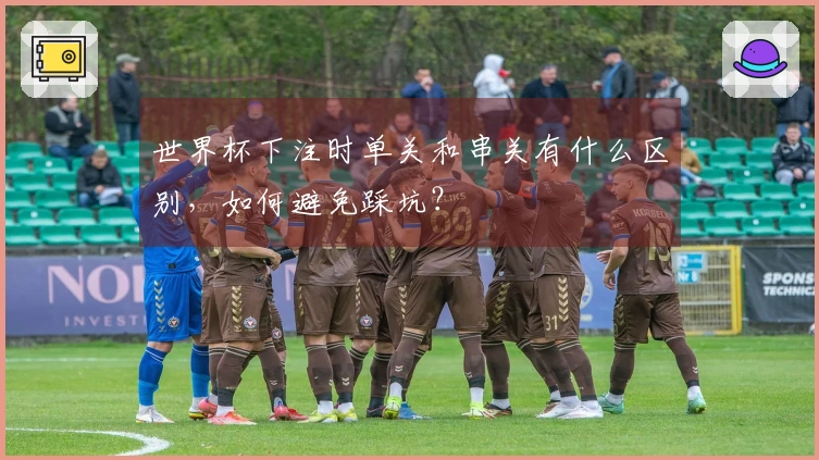 世界杯下注时单关和串关有什么区别，如何避免踩坑？