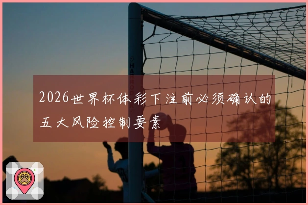 2026世界杯体彩下注前必须确认的五大风险控制要素