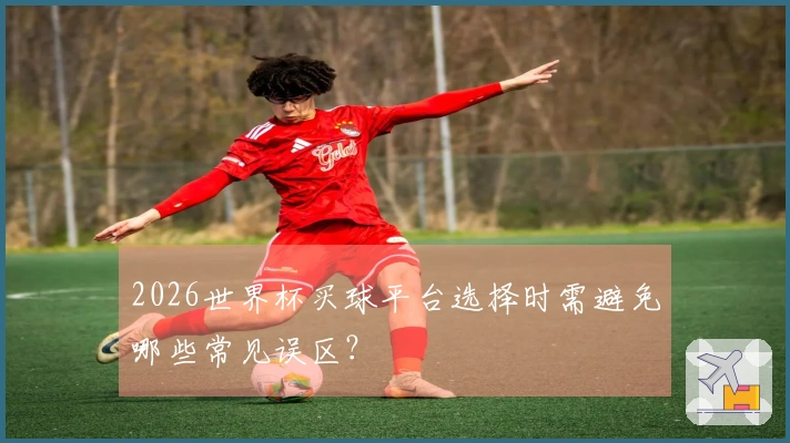 2026世界杯买球平台选择时需避免哪些常见误区？