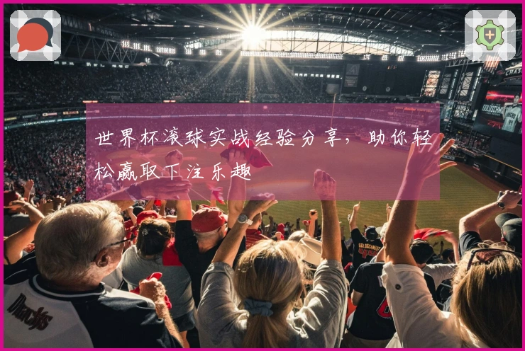 世界杯滚球实战经验分享，助你轻松赢取下注乐趣
