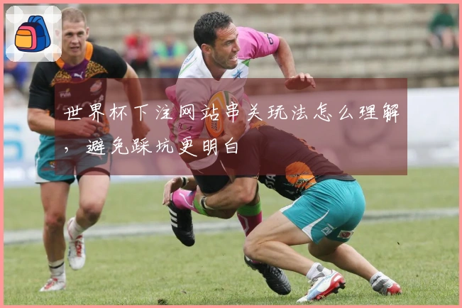 世界杯下注网站串关玩法怎么理解,避免踩坑更明白