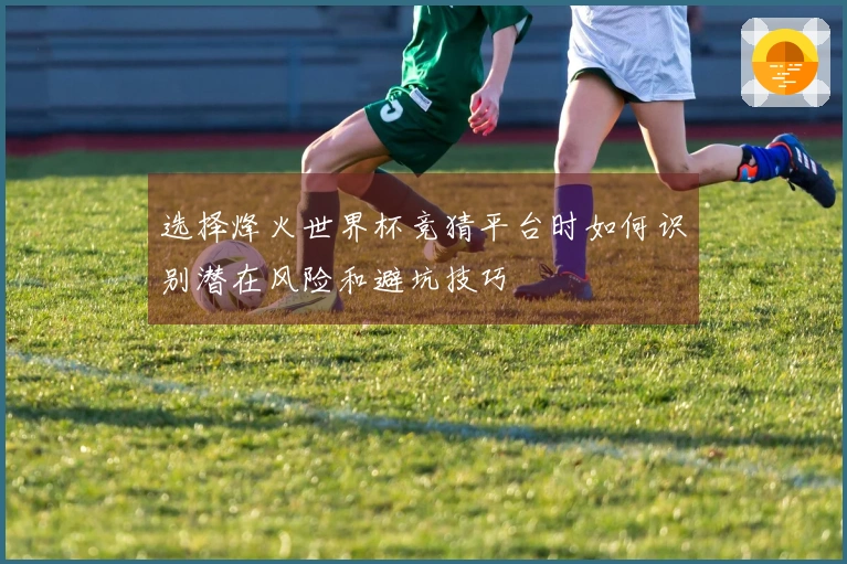 选择烽火世界杯竞猜平台时如何识别潜在风险和避坑技巧