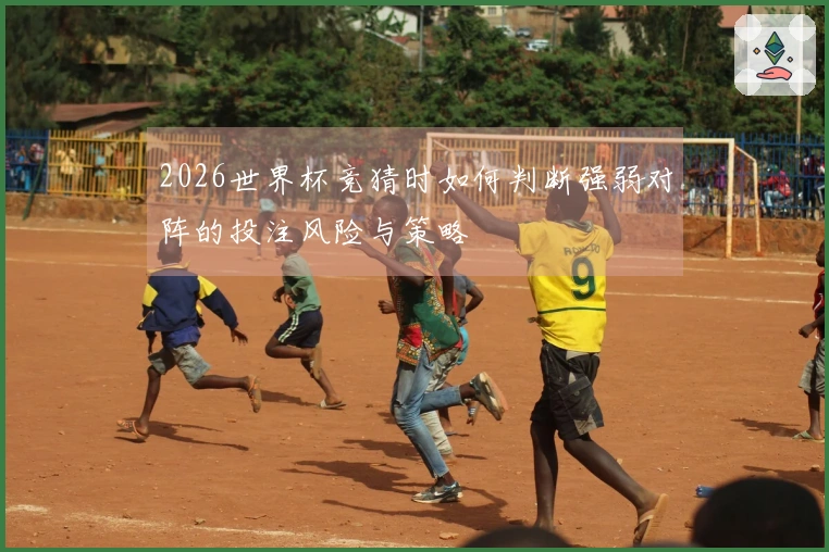 2026世界杯竞猜时如何判断强弱对阵的投注风险与策略