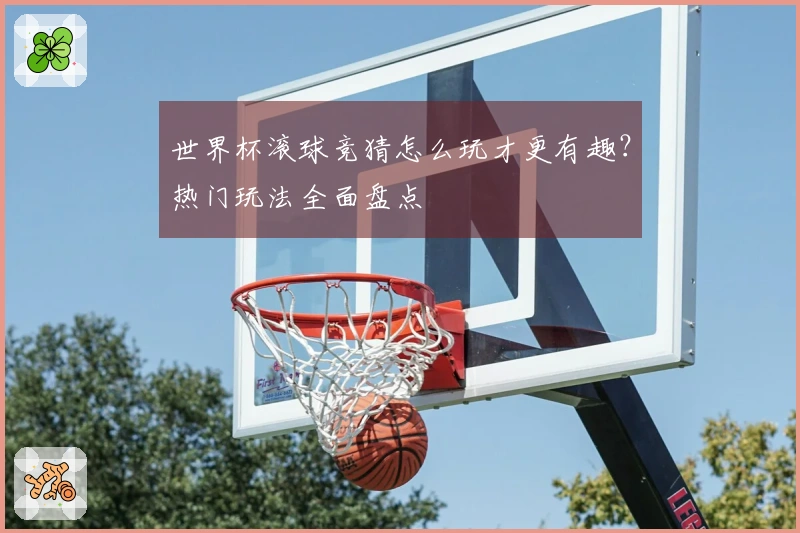 世界杯滚球竞猜怎么玩才更有趣？热门玩法全面盘点