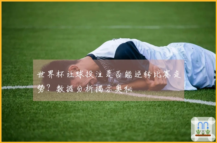 世界杯让球投注是否能逆转比赛走势？数据分析揭示奥秘