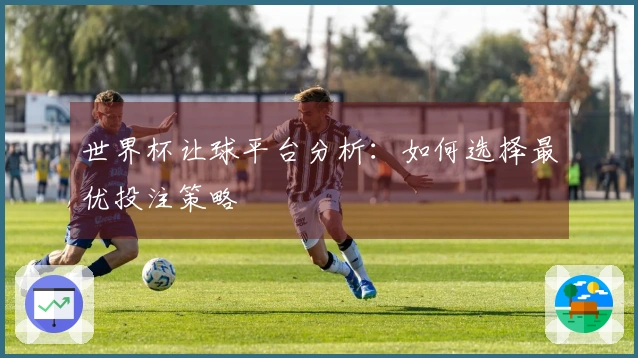 世界杯让球平台分析：如何选择最优投注策略