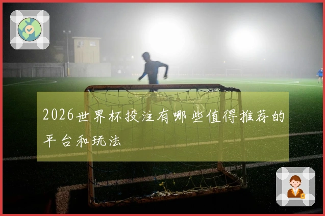 2026世界杯投注有哪些值得推荐的平台和玩法