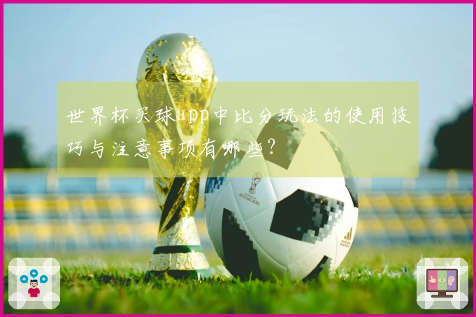 世界杯买球app中比分玩法的使用技巧与注意事项有哪些？