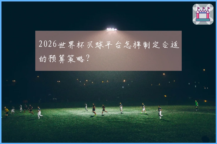 2026世界杯买球平台怎样制定合适的预算策略?