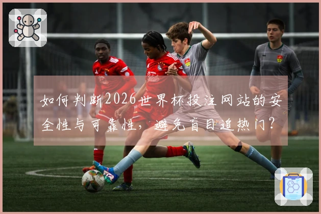 如何判断2026世界杯投注网站的安全性与可靠性，避免盲目追热门？