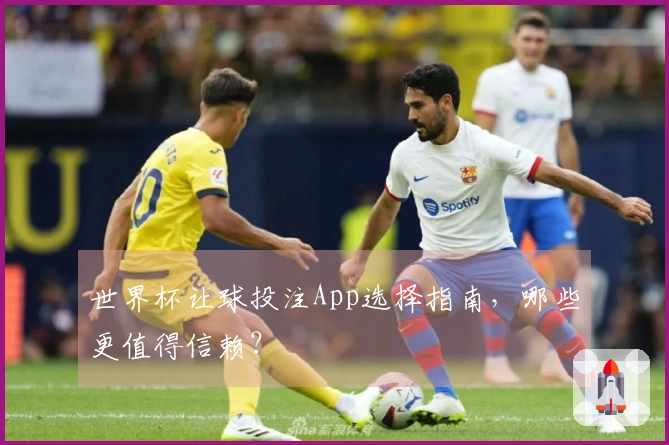 世界杯让球投注App选择指南，哪些更值得信赖？
