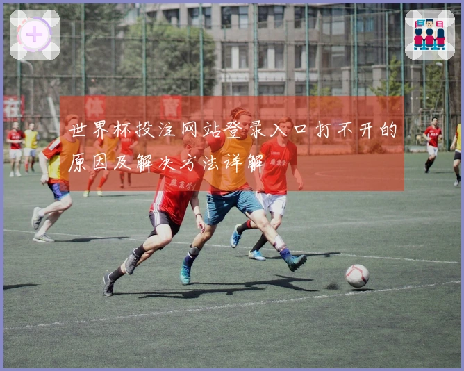 世界杯投注网站登录入口打不开的原因及解决方法详解