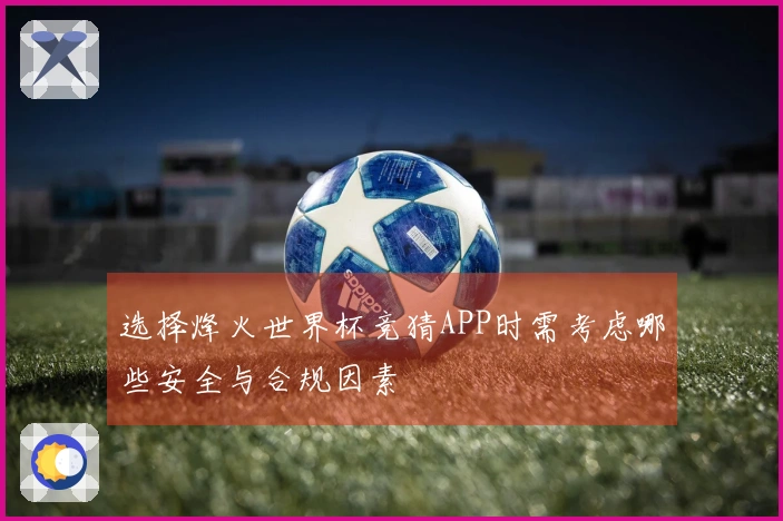选择烽火世界杯竞猜APP时需考虑哪些安全与合规因素