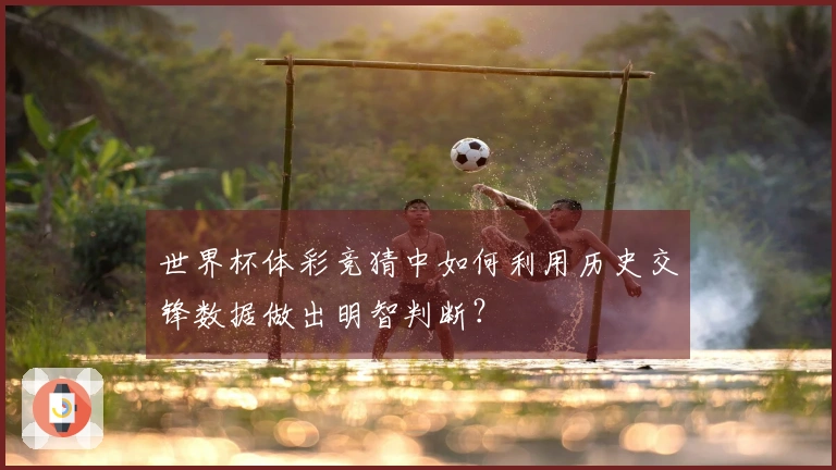世界杯体彩竞猜中如何利用历史交锋数据做出明智判断？