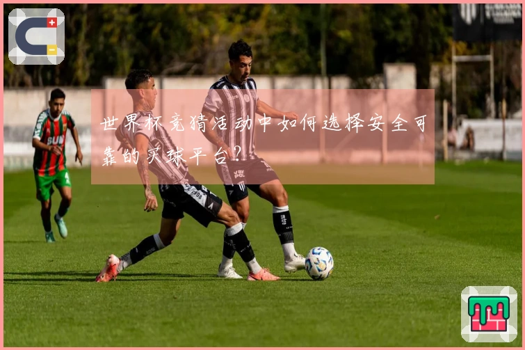 世界杯竞猜活动中如何选择安全可靠的买球平台？