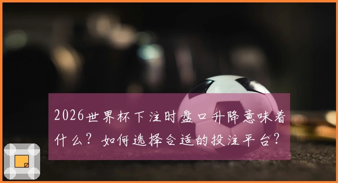 2026世界杯下注时盘口升降意味着什么？如何选择合适的投注平台？