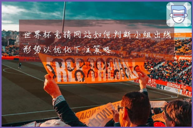 世界杯竞猜网站如何判断小组出线形势以优化下注策略