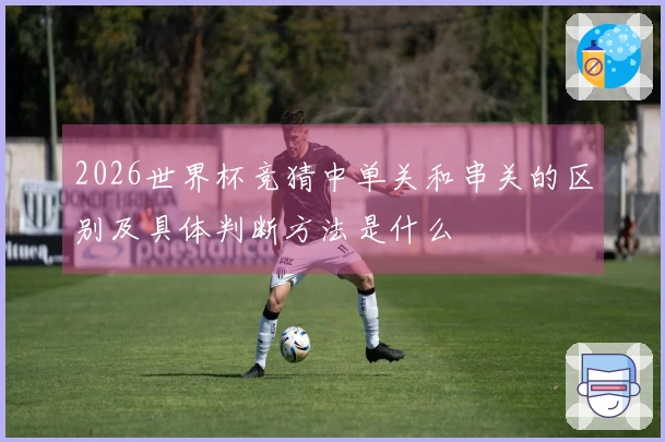 2026世界杯竞猜中单关和串关的区别及具体判断方法是什么