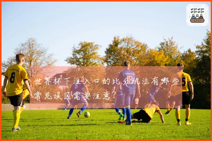 世界杯下注入口的比分玩法有哪些常见误区需要注意？