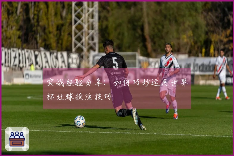 实战经验分享：如何巧妙运用世界杯让球投注技巧