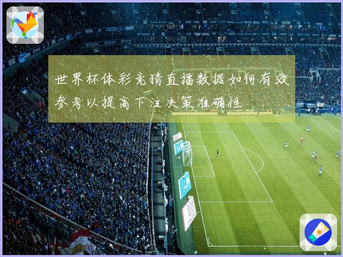 世界杯体彩竞猜直播数据如何有效参考以提高下注决策准确性