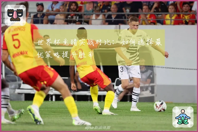 世界杯竞猜实战对比：如何选择最优策略提升胜率
