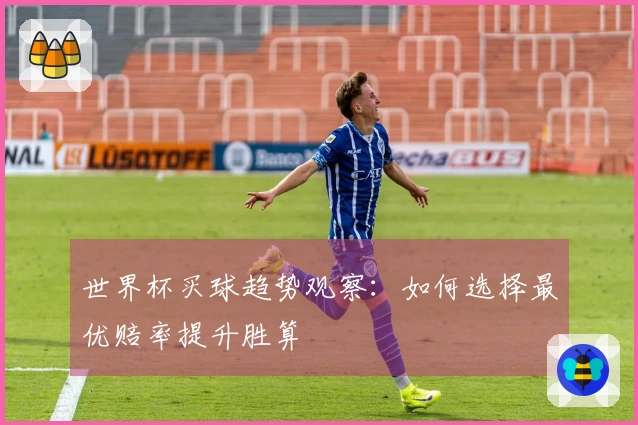 世界杯买球趋势观察：如何选择最优赔率提升胜算