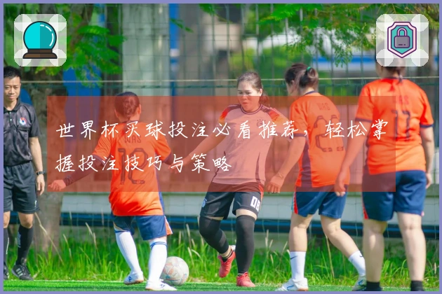 世界杯买球投注必看推荐，轻松掌握投注技巧与策略