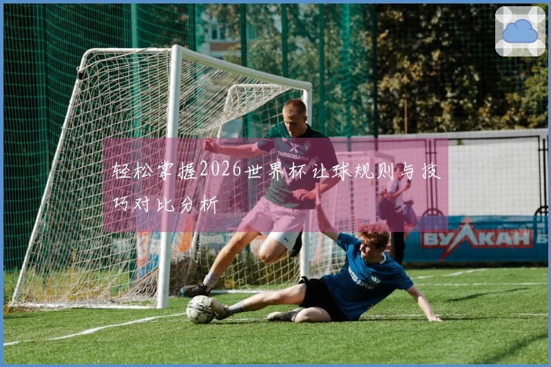 轻松掌握2026世界杯让球规则与技巧对比分析