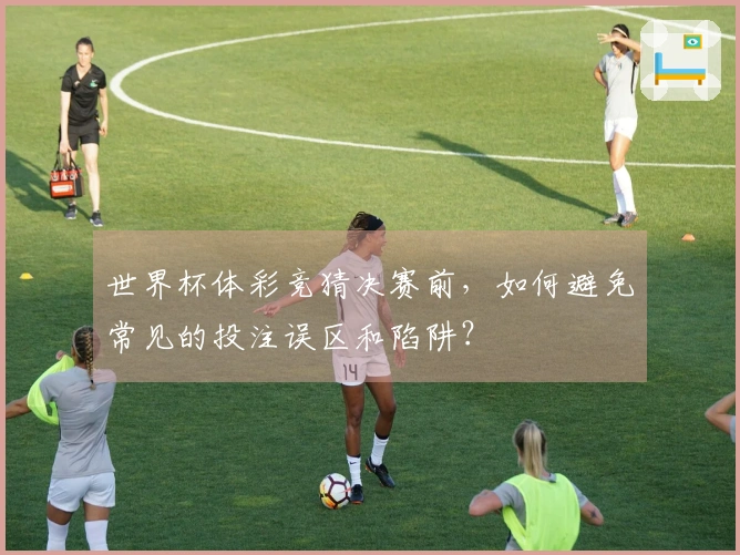 世界杯体彩竞猜决赛前，如何避免常见的投注误区和陷阱？