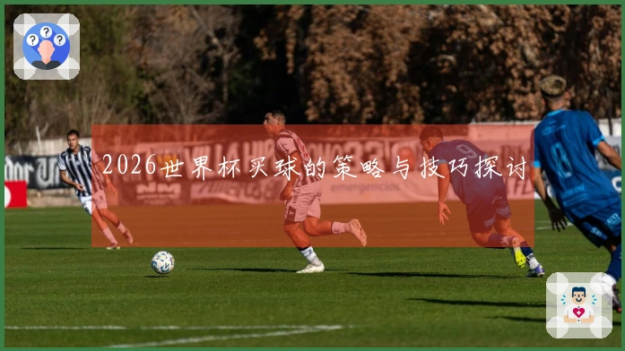 2026世界杯买球的策略与技巧探讨