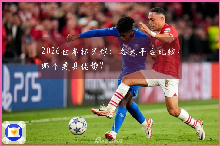 2026世界杯买球：各大平台比较，哪个更具优势？