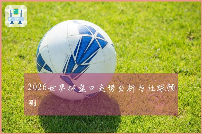 2026世界杯盘口走势分析与让球预测