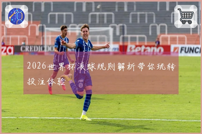 2026世界杯滚球规则解析带你玩转投注体验