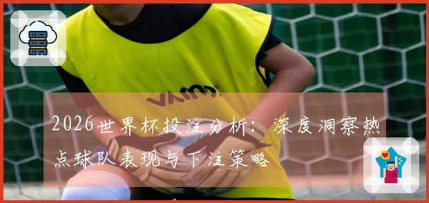 2026世界杯投注分析：深度洞察热点球队表现与下注策略