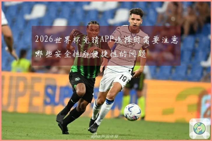 2026世界杯竞猜APP选择时需要注意哪些安全性和便捷性的问题