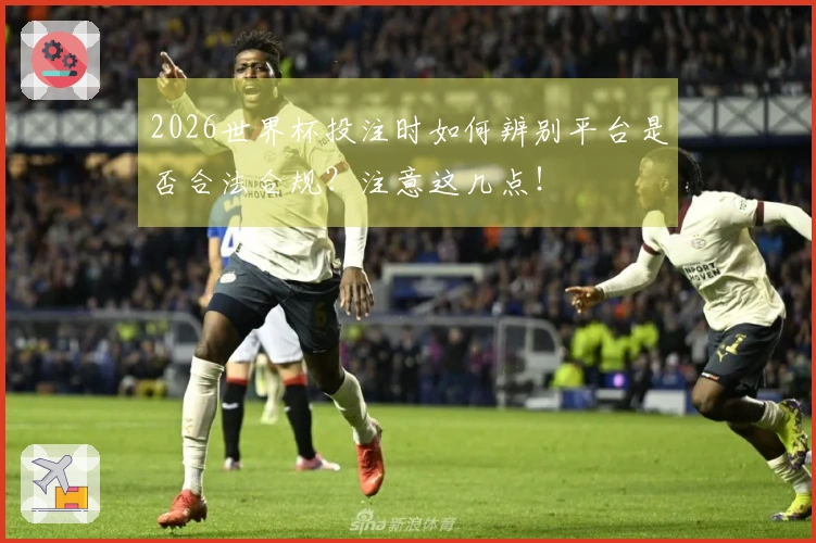 2026世界杯投注时如何辨别平台是否合法合规？注意这几点！