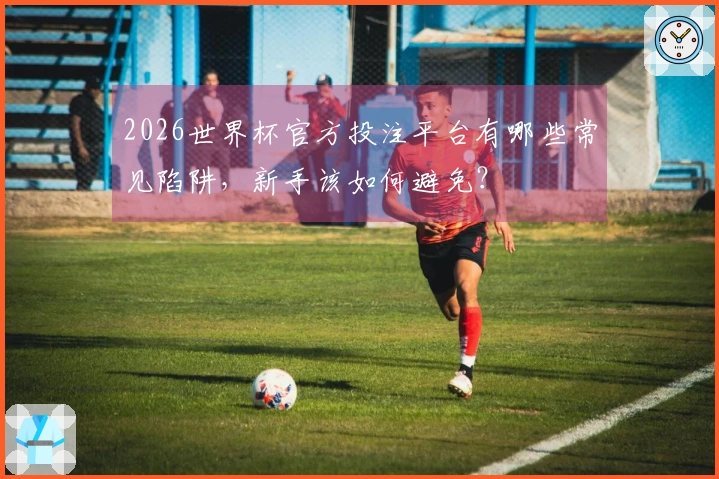 2026世界杯官方投注平台有哪些常见陷阱，新手该如何避免？