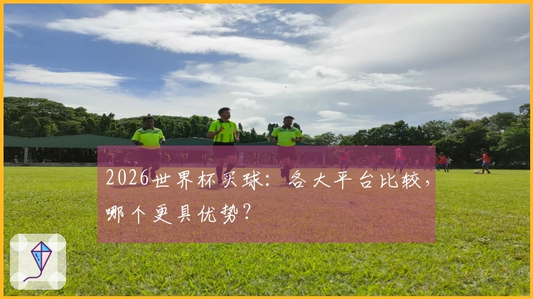 2026世界杯买球：各大平台比较，哪个更具优势？