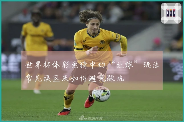 世界杯体彩竞猜中的“让球”玩法常见误区及如何避免踩坑