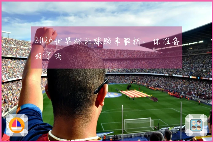 2026世界杯让球赔率解析，你准备好了吗