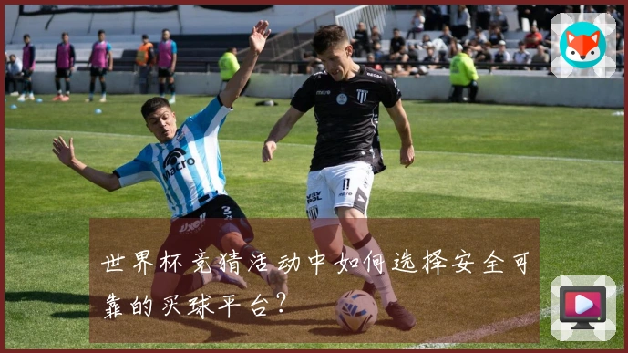 世界杯竞猜活动中如何选择安全可靠的买球平台？