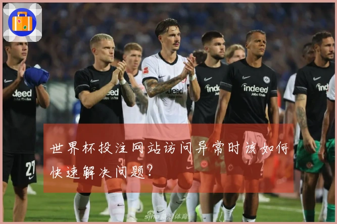 世界杯投注网站访问异常时该如何快速解决问题?