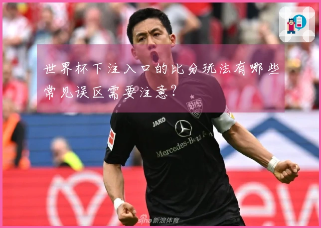 世界杯下注入口的比分玩法有哪些常见误区需要注意？