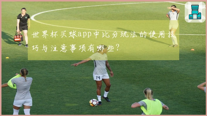世界杯买球app中比分玩法的使用技巧与注意事项有哪些？