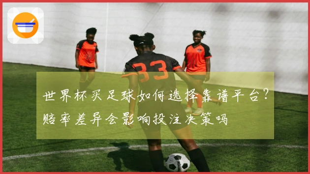 世界杯买足球如何选择靠谱平台？赔率差异会影响投注决策吗