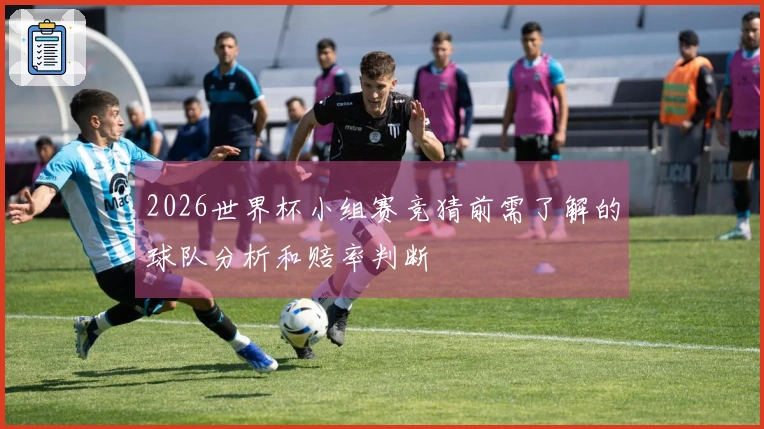 2026世界杯小组赛竞猜前需了解的球队分析和赔率判断