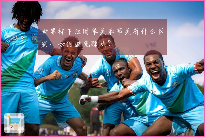 世界杯下注时单关和串关有什么区别，如何避免踩坑？