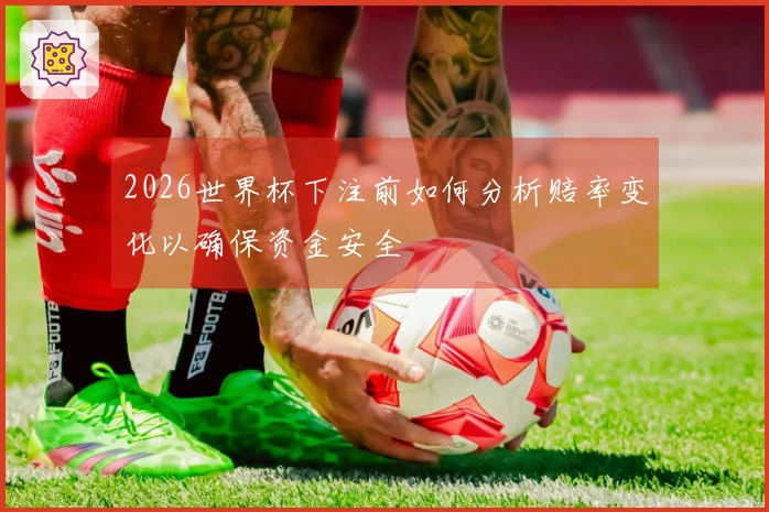 2026世界杯下注前如何分析赔率变化以确保资金安全