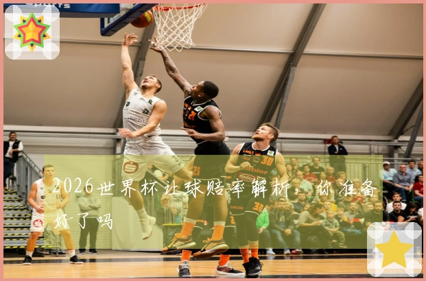 2026世界杯让球赔率解析，你准备好了吗